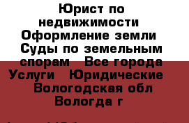 Юрист по недвижимости. Оформление земли. Суды по земельным спорам - Все города Услуги » Юридические   . Вологодская обл.,Вологда г.